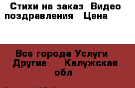 Стихи на заказ, Видео поздравления › Цена ­ 300 - Все города Услуги » Другие   . Калужская обл.